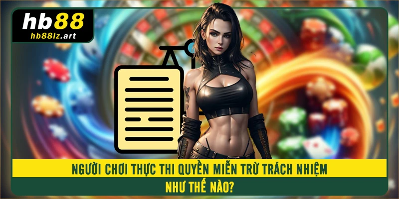 Người chơi thực thi quyền miễn trừ trách nhiệm như thế nào?